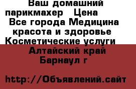 Ваш домашний парикмахер › Цена ­ 300 - Все города Медицина, красота и здоровье » Косметические услуги   . Алтайский край,Барнаул г.